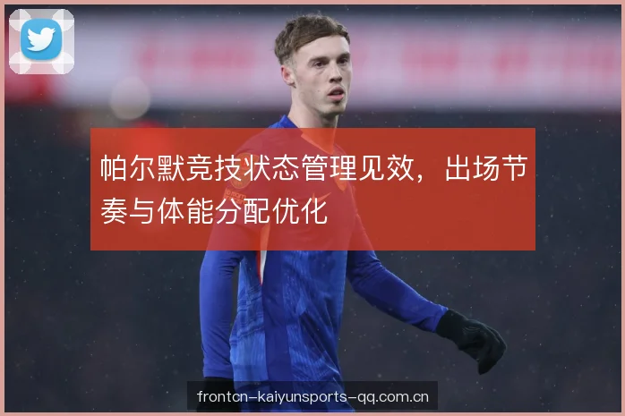 帕尔默竞技状态管理见效,出场节奏与体能分配优化 帕尔默竞技状态管理见效,出场节奏与体能分配优化
