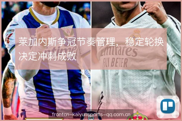 莱加内斯争冠节奏管理，稳定轮换决定冲刺成败
