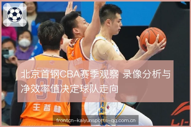 北京首钢CBA赛季观察 录像分析与净效率值决定球队走向